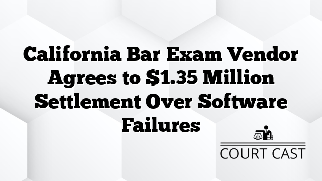 California Bar Exam Vendor Agrees to $1.35 Million Settlement Over Software Failures