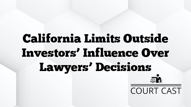 California Limits Outside Investors’ Influence Over Lawyers’ Decisions