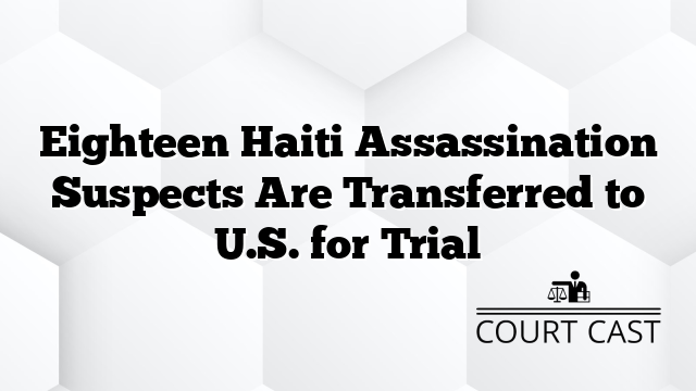 Eighteen Haiti Assassination Suspects Are Transferred to U.S. for Trial