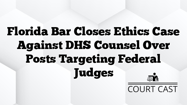 Florida Bar Closes Ethics Case Against DHS Counsel Over Posts Targeting Federal Judges