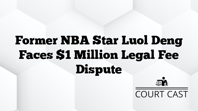 Former NBA Star Luol Deng Faces $1 Million Legal Fee Dispute