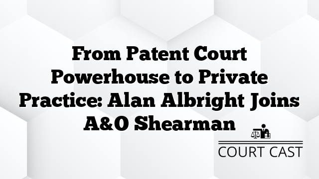 From Patent Court Powerhouse to Private Practice: Alan Albright Joins A&O Shearman