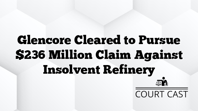Glencore Cleared to Pursue $236 Million Claim Against Insolvent Refinery