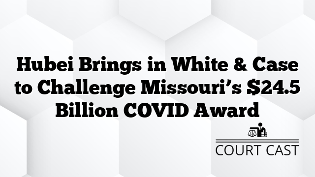 Hubei Brings in White & Case to Challenge Missouri’s $24.5 Billion COVID Award
