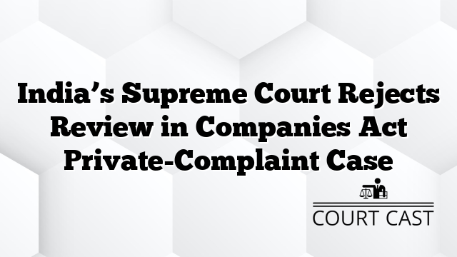 India’s Supreme Court Rejects Review in Companies Act Private-Complaint Case