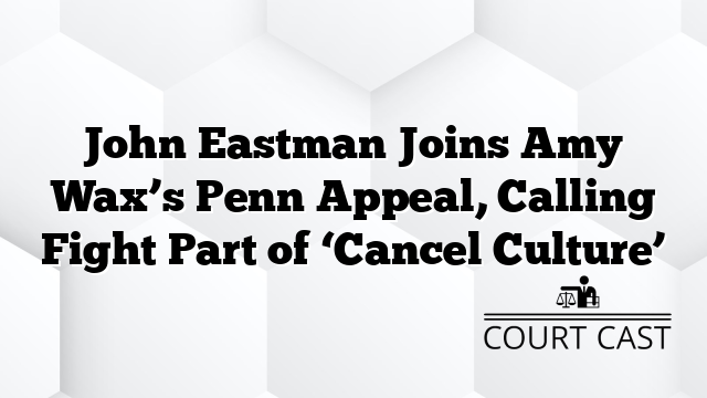 John Eastman Joins Amy Wax’s Penn Appeal, Calling Fight Part of ‘Cancel Culture’