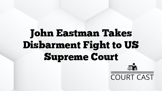 John Eastman Takes Disbarment Fight to US Supreme Court