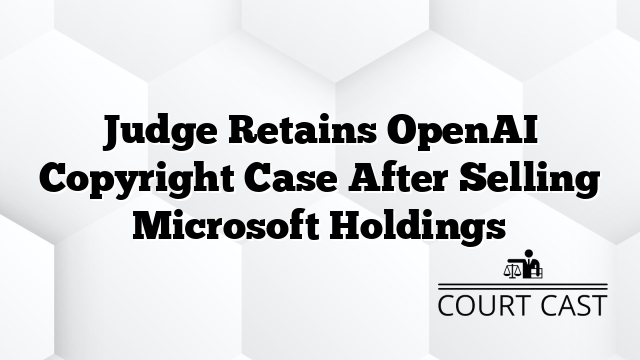 Judge Retains OpenAI Copyright Case After Selling Microsoft Holdings