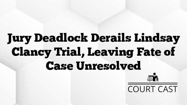 Jury Deadlock Derails Lindsay Clancy Trial, Leaving Fate of Case Unresolved