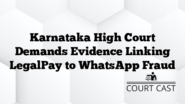 Karnataka High Court Demands Evidence Linking LegalPay to WhatsApp Fraud
