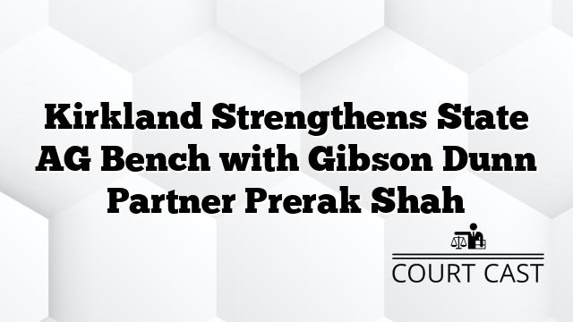Kirkland Strengthens State AG Bench with Gibson Dunn Partner Prerak Shah