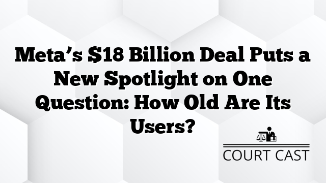 Meta’s $18 Billion Deal Puts a New Spotlight on One Question: How Old Are Its Users?
