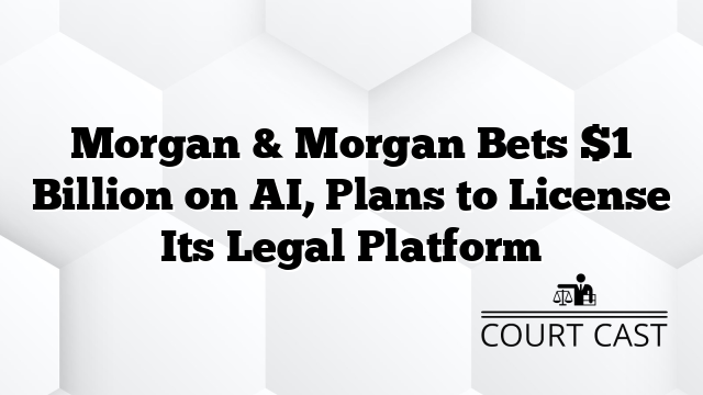 Morgan & Morgan Bets $1 Billion on AI, Plans to License Its Legal Platform