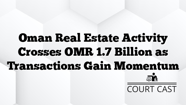Oman Real Estate Activity Crosses OMR 1.7 Billion as Transactions Gain Momentum