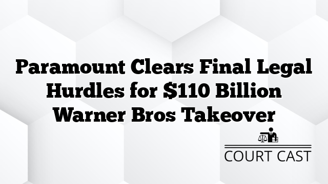 Paramount Clears Final Legal Hurdles for $110 Billion Warner Bros Takeover
