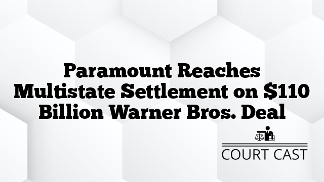 Paramount Reaches Multistate Settlement on $110 Billion Warner Bros. Deal
