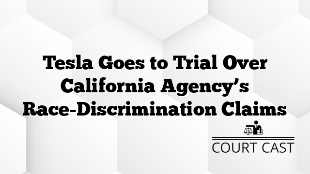 Tesla Goes to Trial Over California Agency’s Race-Discrimination Claims