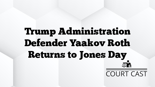 Trump Administration Defender Yaakov Roth Returns to Jones Day