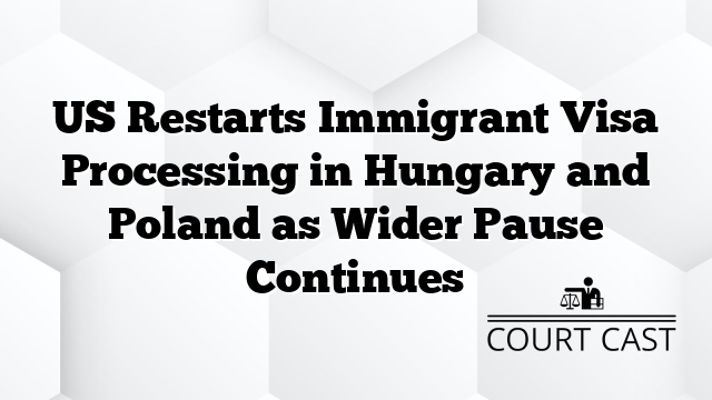 US Restarts Immigrant Visa Processing in Hungary and Poland as Wider Pause Continues
