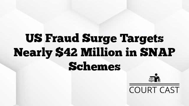 US Fraud Surge Targets Nearly $42 Million in SNAP Schemes - Court Cast